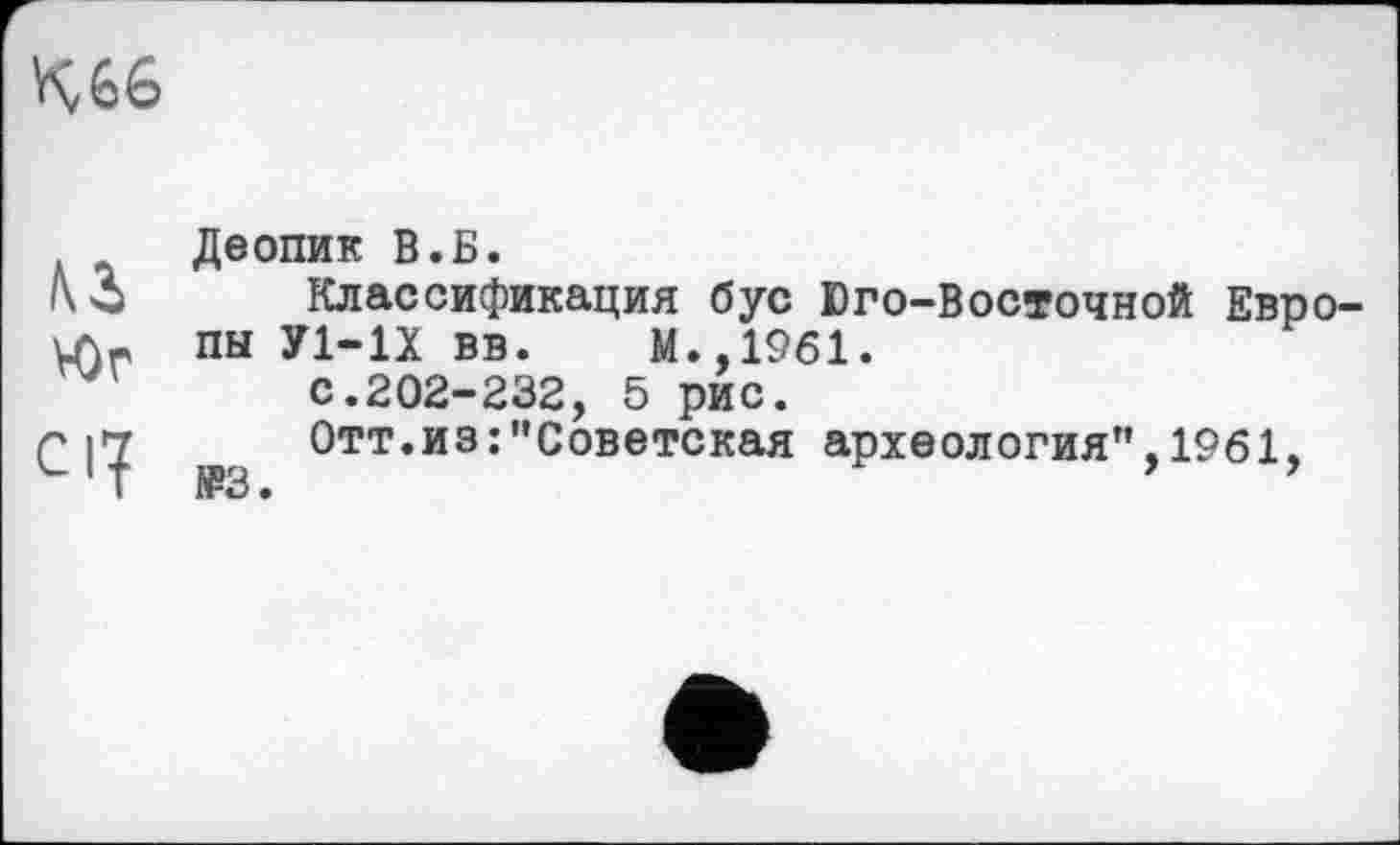 ﻿К66
№
>0r
Cl?
Деопик В.Б.
Классификация бус Юго-Восточной Европы У1-1Х вв. М.,1961.
с.202-232, 5 рис.
Отт.из:"Советская археология",1961, №3 •